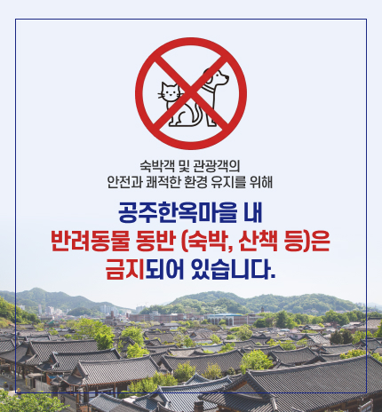 숙박객 및 관광객의
안전과 쾌적한 환경 유지를 위해
공주한옥마을 내
반려동물 동반 (숙박, 산책 등)은
금지되어 있습니다.
