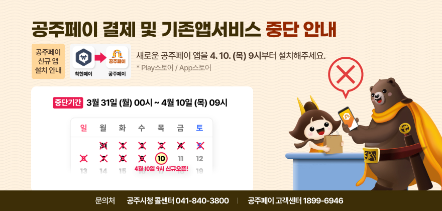 공주페이 결제 및 기존앱서비스 중단 안내 
○ 중단기간 : 3.31.(월) 0시부터~4.10.(목) 9시까지
○ 공주페이 신규 앱 설치 안내: 새로운 공주페이 앱을 4.10.(목) 9시부터 설치해주세요.(Play스토어/App스토어)
○ 문의
- 공주시청 콜센터 041-840-3800
- 공주페이 고객센터 1899-6946