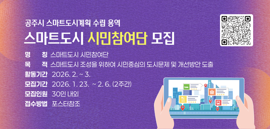 공주시 스마트도시계획 수립 용역 스마트도시 시민참여단 모집

- 명칭 : 스마트도시 시민참여단
- 목적 : 스마트도시 조성을 위하여 시민중심의 도시문제 및 개선방안 도출
- 활동기간 : 2026. 2. ~ 3.
- 모집기간 : 2026. 1.23 ~ 2.6(2주간)
- 모집인원 : 30인 내외
- 접수방법 : 포스터참조