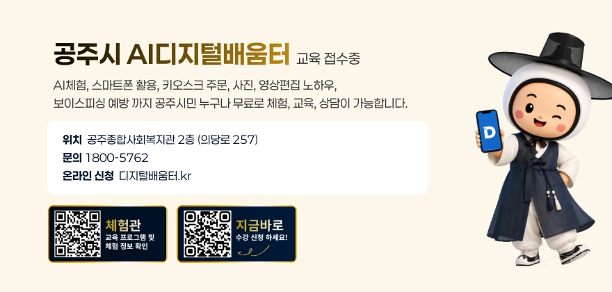 공주시 AI디지털배움터
교육 접수중
AI체험, 스마트폰 활용, 키오스크 주문, 사진, 영상편집 노하우,
보이스피싱 예방 까지 공주시민 누구나 무료로 체험, 교육, 상담이 가능합니다.
위치  공주종합사회복지관 2층 (의당로 257)
문의 1800-5762
온라인 신청  디지털배움터.kr